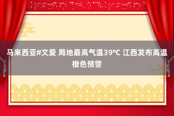 马来西亚#文爱 局地最高气温39℃ 江西发布高温橙色预警
