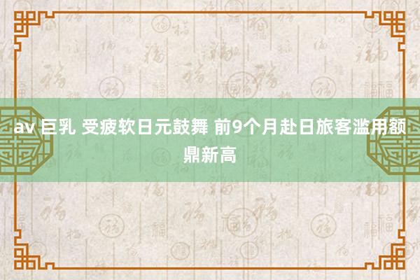 av 巨乳 受疲软日元鼓舞 前9个月赴日旅客滥用额鼎新高