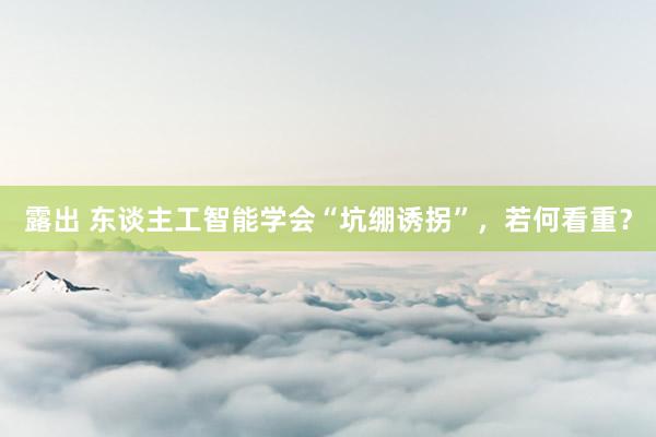 露出 东谈主工智能学会“坑绷诱拐”，若何看重？