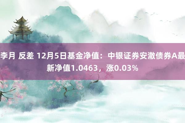 李月 反差 12月5日基金净值：中银证券安澈债券A最新净值1.0463，涨0.03%