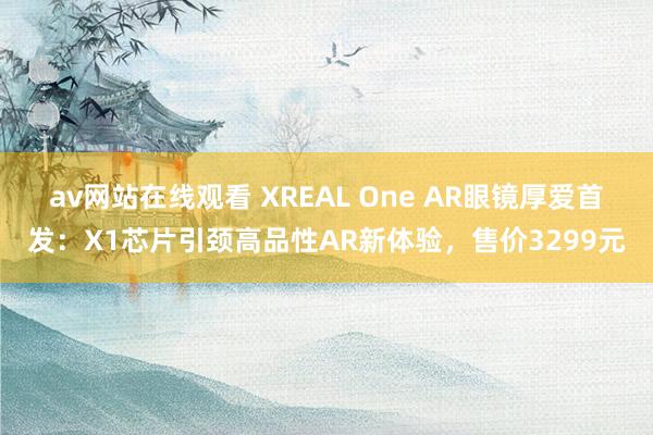 av网站在线观看 XREAL One AR眼镜厚爱首发：X1芯片引颈高品性AR新体验，售价3299元