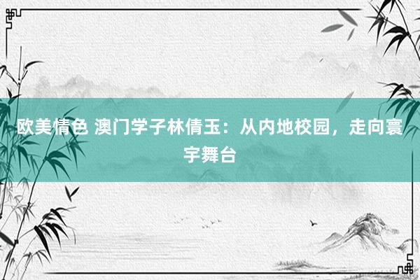 欧美情色 澳门学子林倩玉：从内地校园，走向寰宇舞台