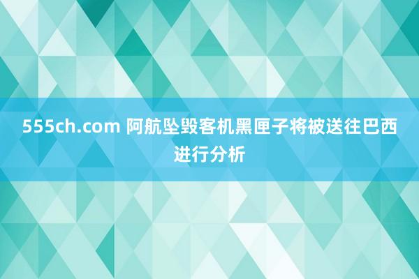 555ch.com 阿航坠毁客机黑匣子将被送往巴西进行分析