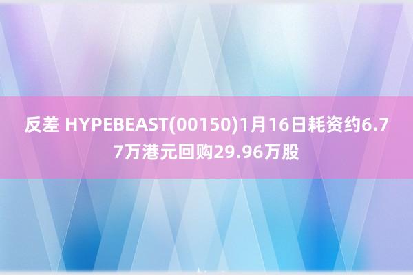 反差 HYPEBEAST(00150)1月16日耗资约6.77万港元回购29.96万股