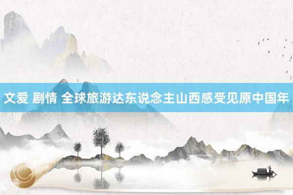 文爱 剧情 全球旅游达东说念主山西感受见原中国年