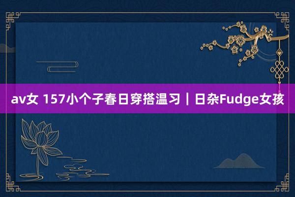 av女 157小个子春日穿搭温习｜日杂Fudge女孩