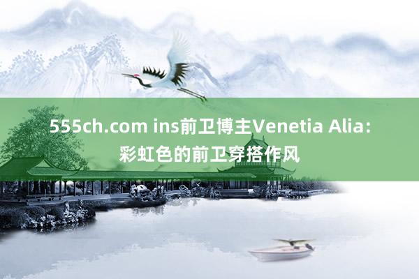 555ch.com ins前卫博主Venetia Alia：彩虹色的前卫穿搭作风