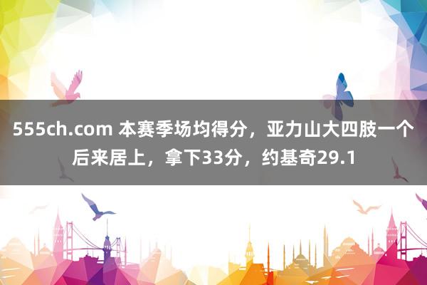 555ch.com 本赛季场均得分，亚力山大四肢一个后来居上，拿下33分，约基奇29.1