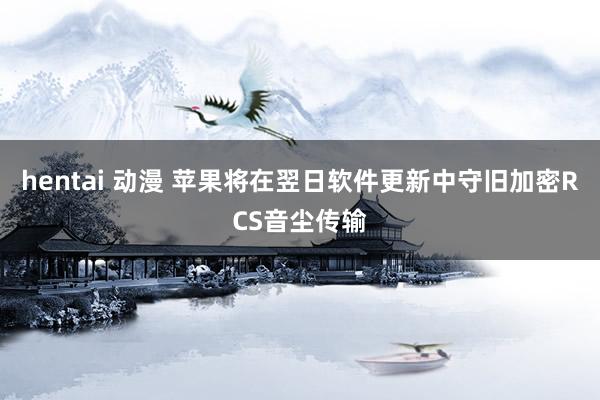 hentai 动漫 苹果将在翌日软件更新中守旧加密RCS音尘传输