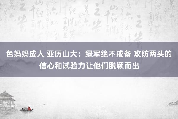色妈妈成人 亚历山大：绿军绝不戒备 攻防两头的信心和试验力让他们脱颖而出