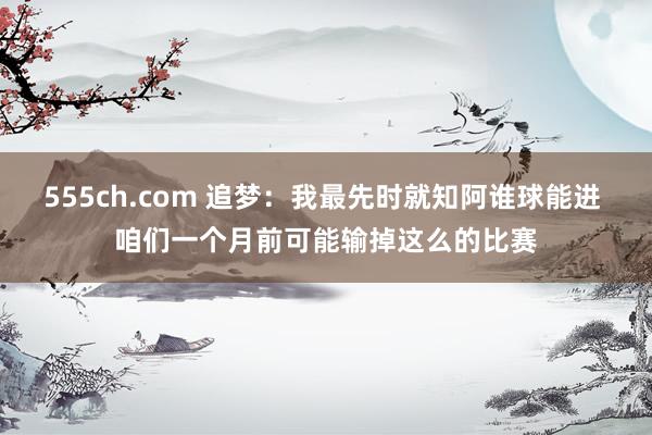 555ch.com 追梦：我最先时就知阿谁球能进 咱们一个月前可能输掉这么的比赛