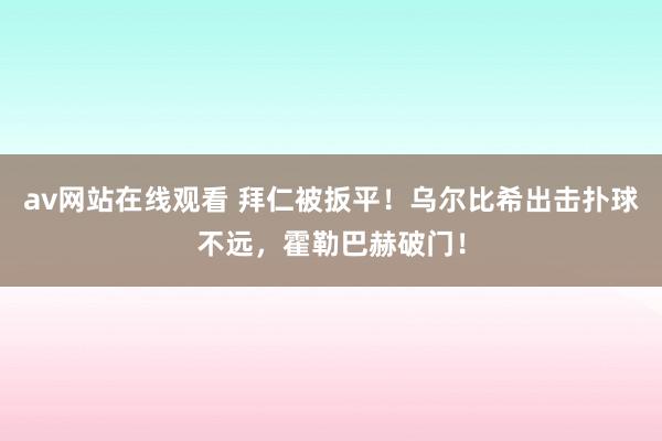av网站在线观看 拜仁被扳平！乌尔比希出击扑球不远，霍勒巴赫破门！