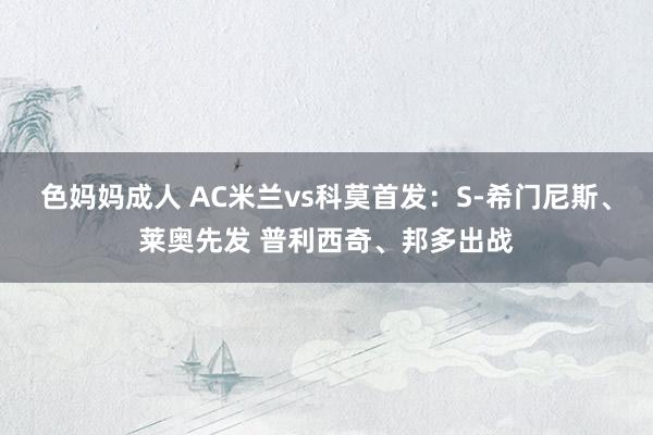 色妈妈成人 AC米兰vs科莫首发：S-希门尼斯、莱奥先发 普利西奇、邦多出战