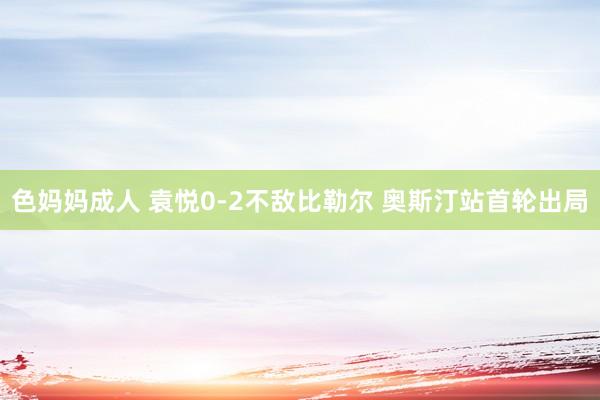 色妈妈成人 袁悦0-2不敌比勒尔 奥斯汀站首轮出局