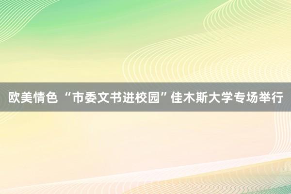 欧美情色 “市委文书进校园”佳木斯大学专场举行