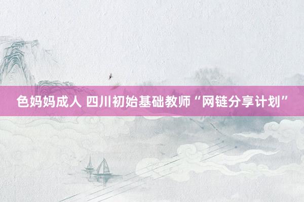 色妈妈成人 四川初始基础教师“网链分享计划”