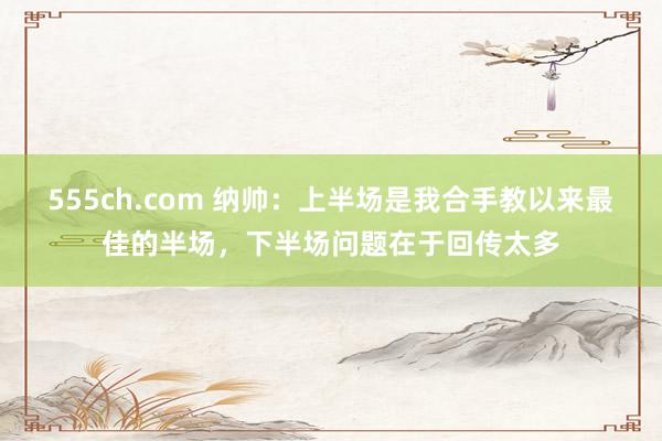 555ch.com 纳帅：上半场是我合手教以来最佳的半场，下半场问题在于回传太多