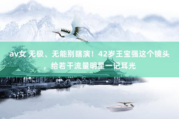 av女 无极、无能别瞎演！42岁王宝强这个镜头，给若干流量明星一记耳光