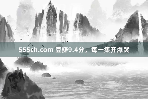 555ch.com 豆瓣9.4分，每一集齐爆哭