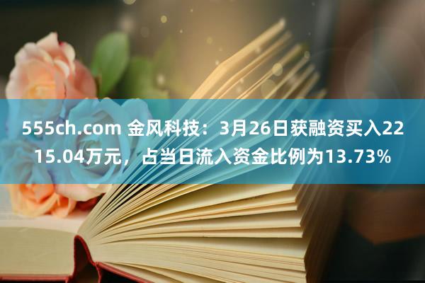 555ch.com 金风科技：3月26日获融资买入2215.04万元，占当日流入资金比例为13.73%