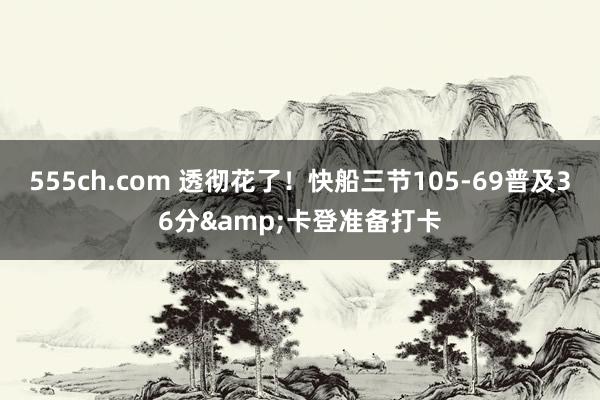 555ch.com 透彻花了！快船三节105-69普及36分&卡登准备打卡